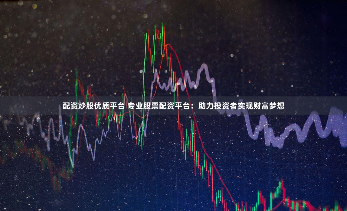 配资炒股优质平台 专业股票配资平台：助力投资者实现财富梦想