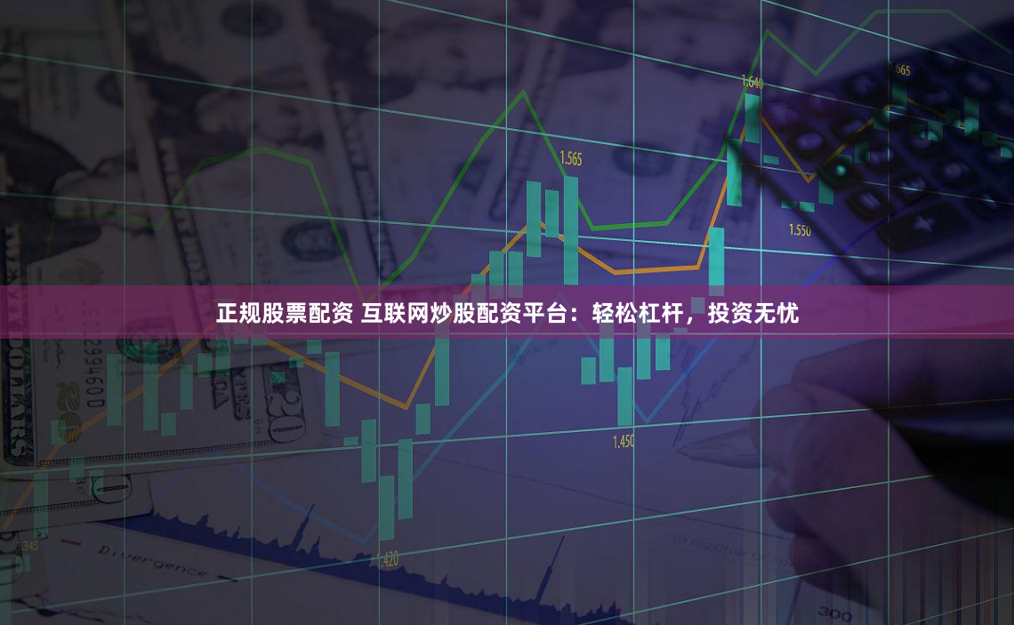 正规股票配资 互联网炒股配资平台：轻松杠杆，投资无忧