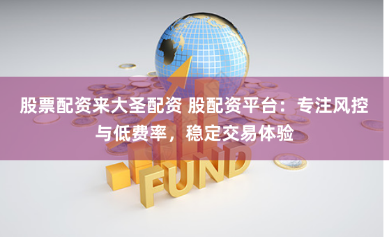 股票配资来大圣配资 股配资平台：专注风控与低费率，稳定交易体验