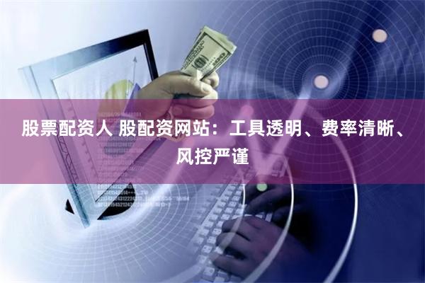 股票配资人 股配资网站：工具透明、费率清晰、风控严谨