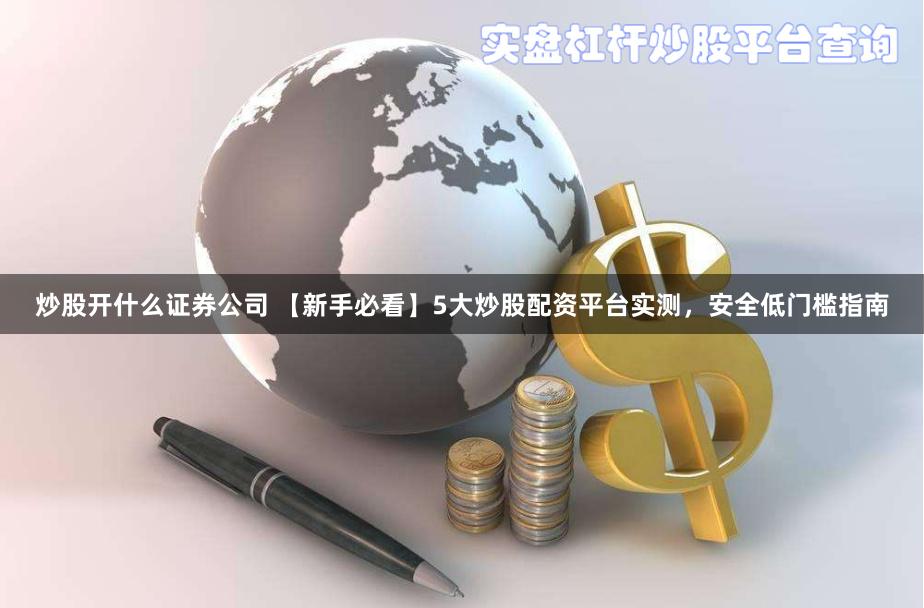 炒股开什么证券公司 【新手必看】5大炒股配资平台实测，安全低门槛指南