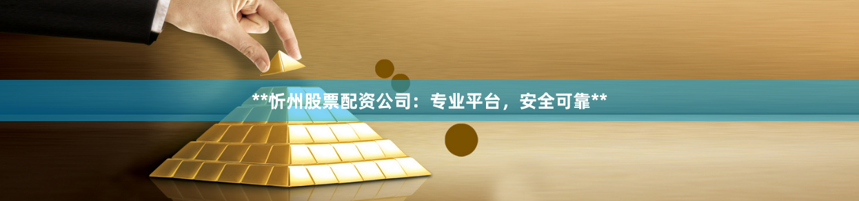 **忻州股票配资公司：专业平台，安全可靠**