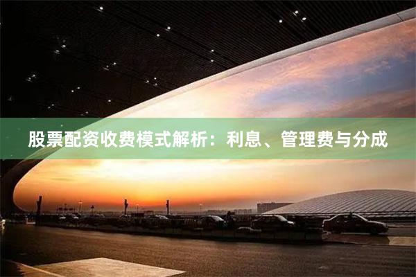 股票配资收费模式解析：利息、管理费与分成