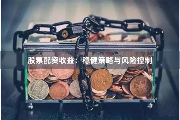 股票配资收益：稳健策略与风险控制